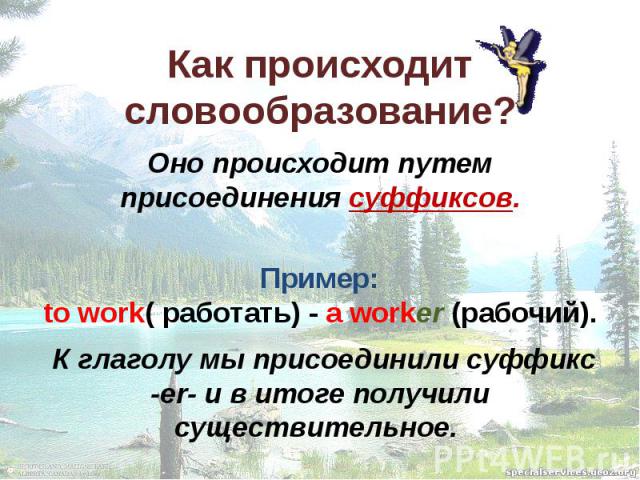 Как происходит словообразование? Оно происходит путем присоединения суффиксов. Пример: to work( работать) - a worker (рабочий). К глаголу мы присоединили суффикс -er- и в итоге получили существительное.