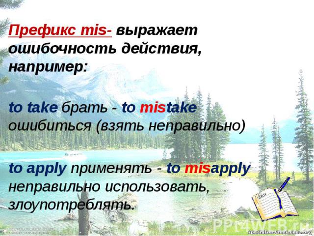 Префикс mis- выражает ошибочность действия, например: to take брать - to mistake ошибиться (взять неправильно) to apply применять - to misapply неправильно использовать, злоупотреблять.