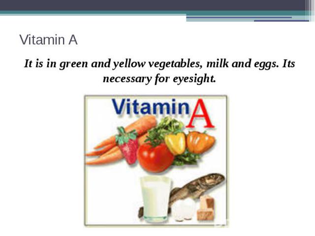 Vitamin A It is in green and yellow vegetables, milk and eggs. Its necessary for eyesight.