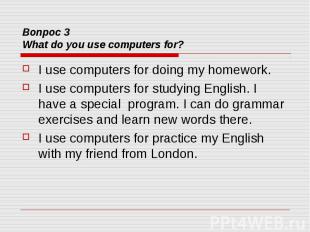 Вопрос 3 What do you use computers for? I use computers for doing my homework. I