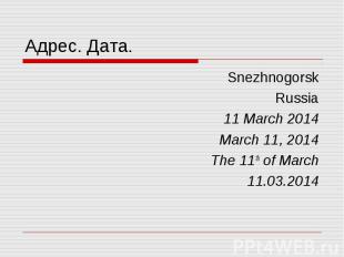 Адрес. Дата. Snezhnogorsk Russia 11 March 2014 March 11, 2014 The 11th of March