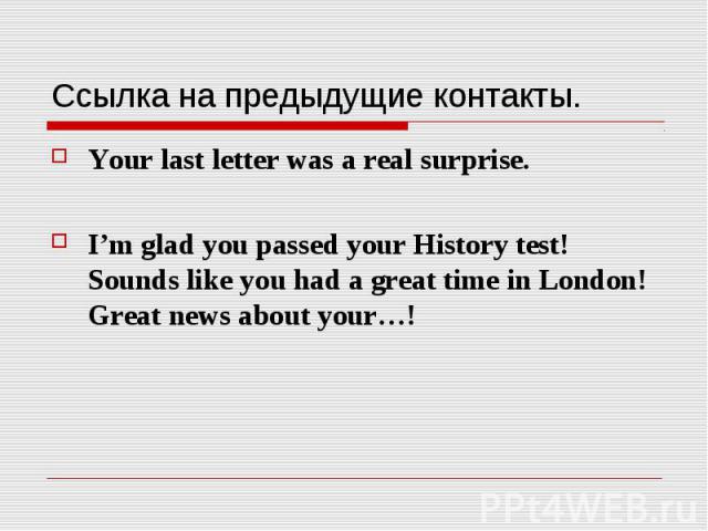 Ссылка на предыдущие контакты. Your last letter was a real surprise. I’m glad you passed your History test!  Sounds like you had a great time in London!  Great news about your…! 