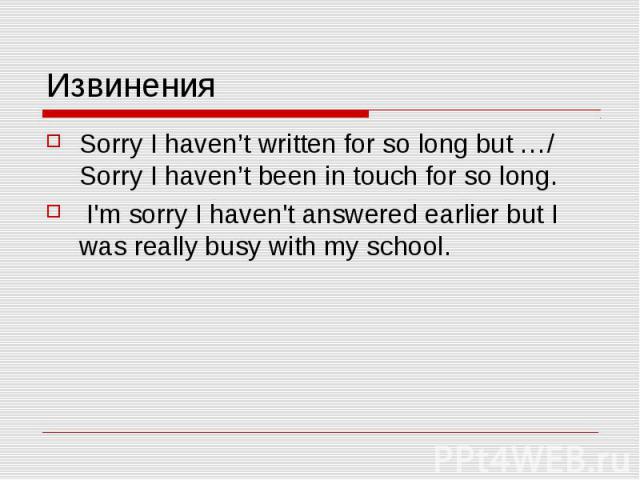 Извинения Sorry I haven’t written for so long but …/ Sorry I haven’t been in touch for so long. I'm sorry I haven't answered earlier but I was really busy with my school.