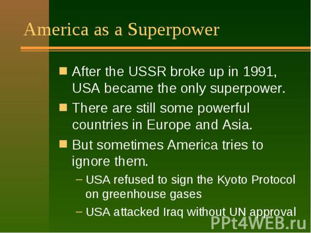 America as a Superpower After the USSR broke up in 1991, USA became the only superpower. There are still some powerful countries in Europe and Asia. But sometimes America tries to ignore them. USA refused to sign the Kyoto Protocol on greenhouse gas…