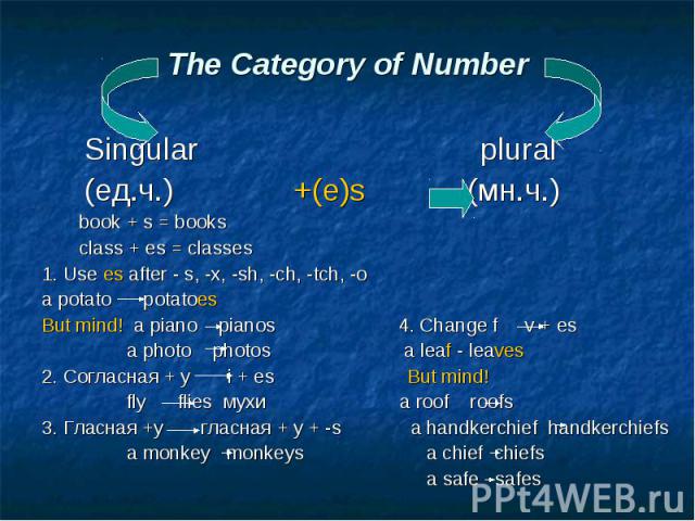 Singular plural Singular plural (ед.ч.) +(e)s (мн.ч.) book + s = books class + es = classes 1. Use es after - s, -x, -sh, -ch, -tch, -o a potato potatoes But mind! a piano pianos 4. Change f v + es a photo photos a leaf - leaves 2. Согласная + y i +…