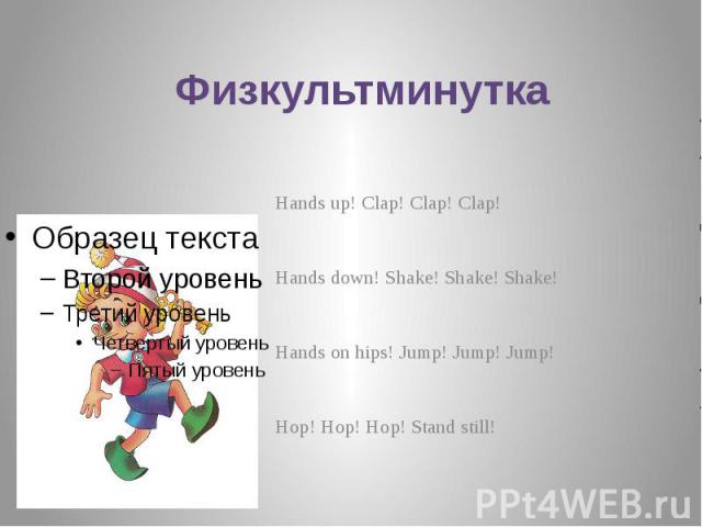 Физкультминутка Hands up! Clap! Clap! Clap! Hands down! Shake! Shake! Shake! Hands on hips! Jump! Jump! Jump! Hop! Hop! Hop! Stand still!