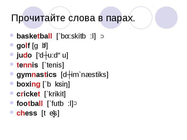 Прочитайте слова в парах. basketball [`bα:skitb :l] golf [g lf] judo ['dʒu:dəu] tennis [`tenis] gymnastics [dʒim`næstiks] boxing [`b ksiŋ] cricket [`krikit] football [`futb :l] chess [t es]