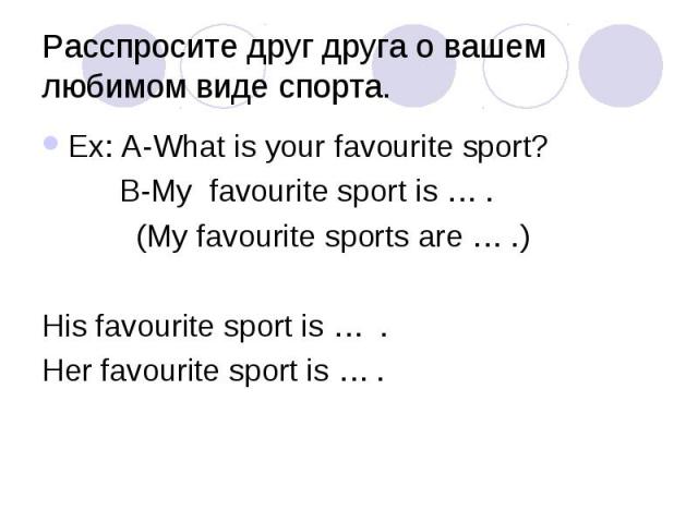 Расспросите друг друга о вашем любимом виде спорта. Ex: A-What is your favourite sport? B-My favourite sport is … . (My favourite sports are … .) His favourite sport is … . Her favourite sport is … .