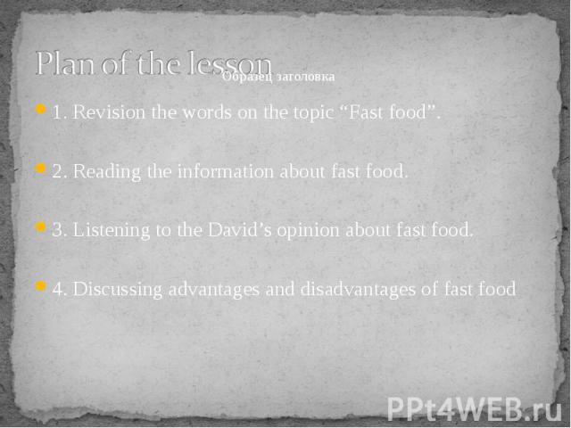 1. Revision the words on the topic “Fast food”. 1. Revision the words on the topic “Fast food”. 2. Reading the information about fast food. 3. Listening to the David’s opinion about fast food. 4. Discussing advantages and disadvantages of fast food