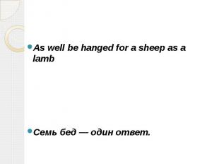 As well be hanged for a sheep as a lamb Семь бед — один ответ.