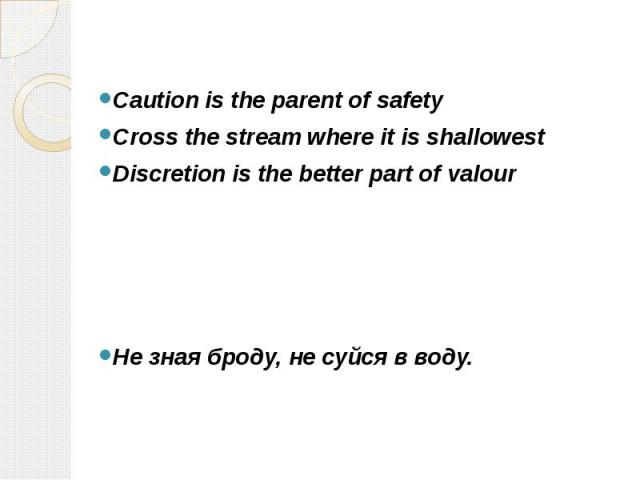Caution is the parent of safety Cross the stream where it is shallowest Discretion is the better part of valour Не зная броду, не суйся в воду.