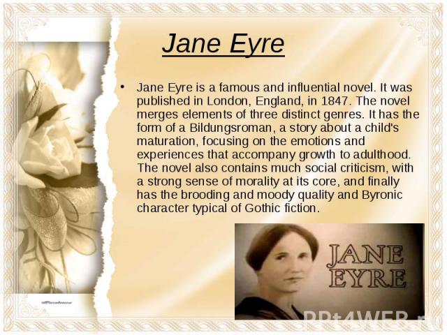 Jane Eyre is a famous and influential novel. It was published in London, England, in 1847. The novel merges elements of three distinct genres. It has the form of a Bildungsroman, a story about a child's maturation, focusing on the emotions and exper…