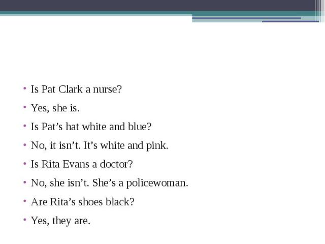 Is Pat Clark a nurse? Yes, she is. Is Pat’s hat white and blue? No, it isn’t. It’s white and pink. Is Rita Evans a doctor? No, she isn’t. She’s a policewoman. Are Rita’s shoes black? Yes, they are.