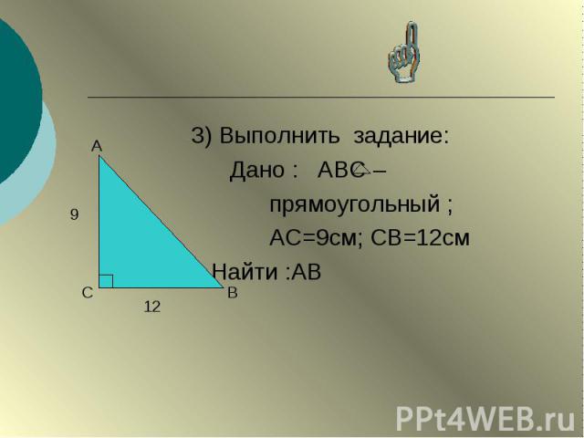 3) Выполнить задание: 3) Выполнить задание: Дано : АВС – прямоугольный ; АС=9см; СВ=12см Найти :АВ
