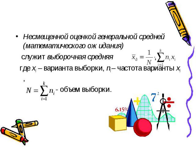 Несмещенной оценкой генеральной средней (математического ожидания) Несмещенной оценкой генеральной средней (математического ожидания) служит выборочная средняя , где xi – варианта выборки, ni – частота варианты xi , - объем выборки.