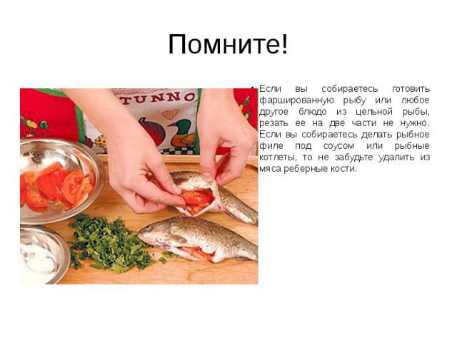 Помните! Если вы собираетесь готовить фаршированную рыбу или любое другое блюдо из цельной рыбы, резать ее на две части не нужно. Если вы собираетесь делать рыбное филе под соусом или рыбные котлеты, то не забудьте удалить из мяса реберные кости.