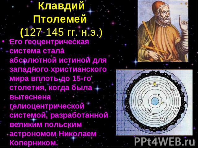 Его геоцентрическая система стала абсолютной истиной для западного христианского мира вплоть до 15-го столетия, когда была вытеснена гелиоцентрической системой, разработанной великим польским астрономом Николаем Коперником. Его геоцентрическая систе…