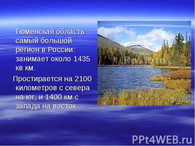 Тюменская область самый большой регион в России: занимает около 1435 кв км. Тюменская область самый большой регион в России: занимает около 1435 кв км. Простирается на 2100 километров с севера на юг, и 1400 км с запада на восток ..
