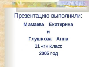 Презентацию выполнили: Мамаева Екатерина и Глушкова Анна 11 «г» класс 2005 год