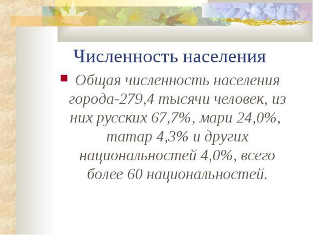 Численность населения Общая численность населения города-279,4 тысячи человек, из них русских 67,7%, мари 24,0%, татар 4,3% и других национальностей 4,0%, всего более 60 национальностей.