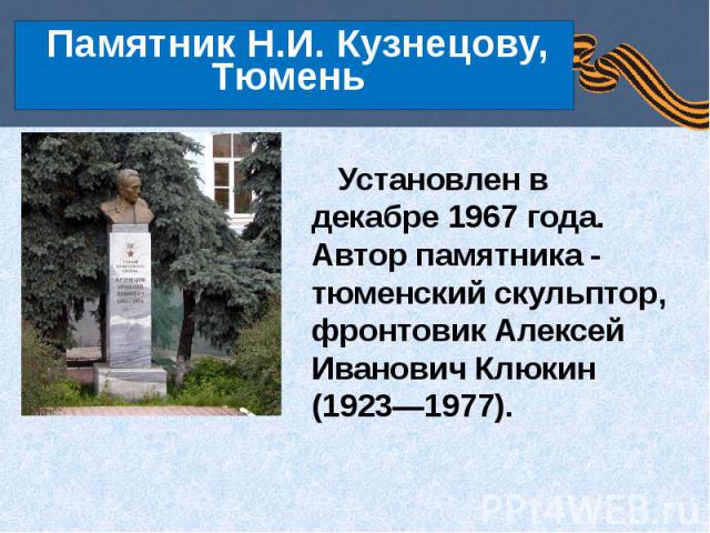 Памятник Н.И. Кузнецову, Тюмень Установлен в декабре 1967 года. Автор памятника - тюменский скульптор, фронтовик Алексей Иванович Клюкин (1923—1977).
