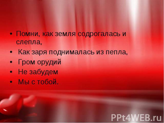 Помни, как земля содрогалась и слепла, Помни, как земля содрогалась и слепла, Как заря поднималась из пепла, Гром орудий Не забудем Мы с тобой.