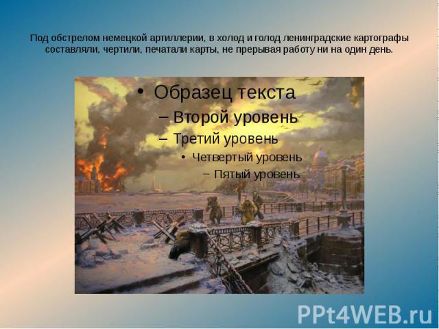 Под обстрелом немецкой артиллерии, в холод и голод ленинградские картографы составляли, чертили, печатали карты, не прерывая работу ни на один день.