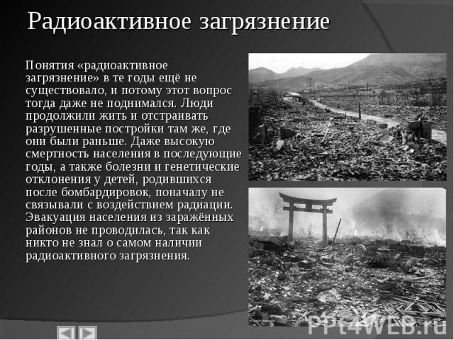 Понятия «радиоактивное загрязнение» в те годы ещё не существовало, и потому этот вопрос тогда даже не поднимался. Люди продолжили жить и отстраивать разрушенные постройки там же, где они были раньше. Даже высокую смертность населения в последующие г…