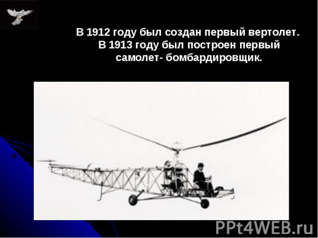 В 1912 году был создан первый вертолет. В 1913 году был построен первый самолет- бомбардировщик.