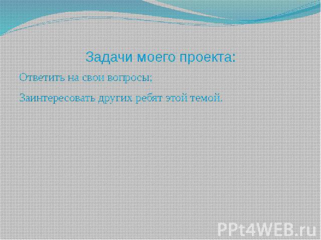 Задачи моего проекта: Ответить на свои вопросы; Заинтересовать других ребят этой темой.