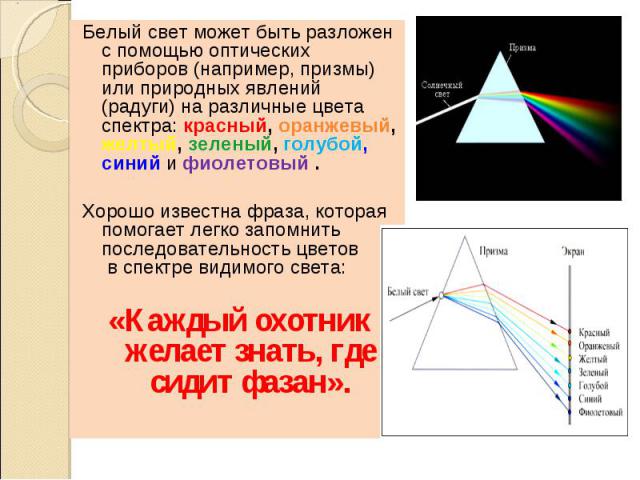 Белый свет может быть разложен с помощью оптических приборов (например, призмы) или природных явлений (радуги) на различные цвета спектра: красный, оранжевый, желтый, зеленый, голубой, синий и фиолетовый . Белый свет может быть разложен с помощью оп…