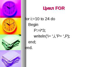 Цикл FOR for i:=10 to 24 do Begin P:=i*3; writeln(‘i= ‘,i,’P= ‘,P); end; end.