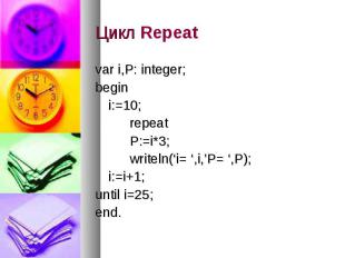 Цикл Repeat var i,P: integer; begin i:=10; repeat P:=i*3; writeln(‘i= ‘,i,’P= ‘,
