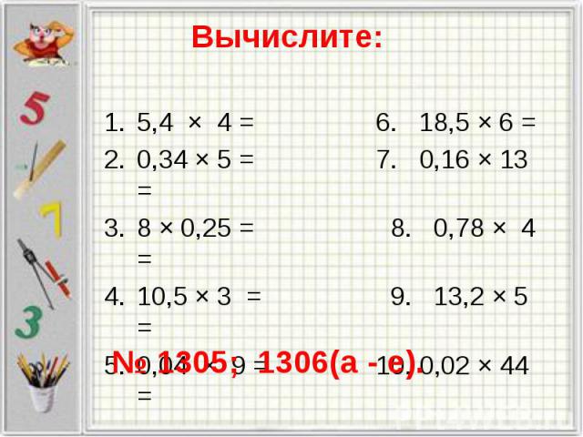 5,4 × 4 = 6. 18,5 × 6 = 5,4 × 4 = 6. 18,5 × 6 = 0,34 × 5 = 7. 0,16 × 13 = 8 × 0,25 = 8. 0,78 × 4 = 10,5 × 3 = 9. 13,2 × 5 = 0,04 × 9 = 10. 0,02 × 44 =