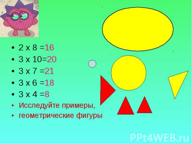 2 х 8 =16 2 х 8 =16 3 х 10=20 3 х 7 =21 3 х 6 =18 3 х 4 =8 Исследуйте примеры, геометрические фигуры