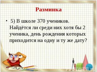 5) В школе 370 учеников. Найдётся ли среди них хотя бы 2 ученика, день рождения