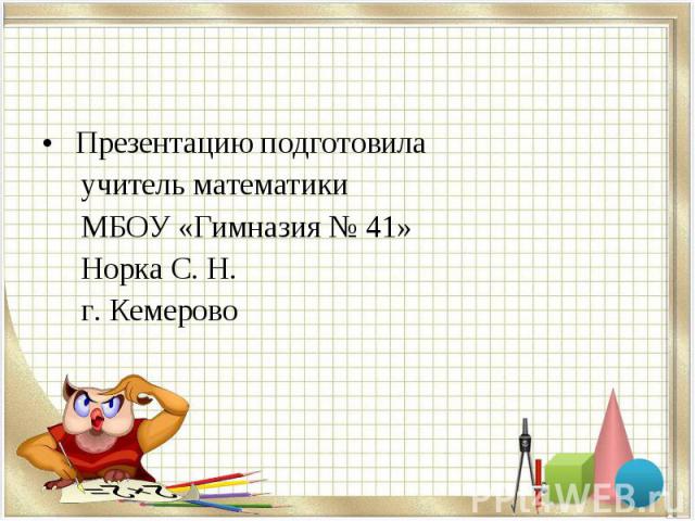 Презентацию подготовила Презентацию подготовила учитель математики МБОУ «Гимназия № 41» Норка С. Н. г. Кемерово