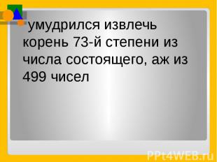 умудрился извлечь корень 73-й степени из числа состоящего, аж из 499 чисел