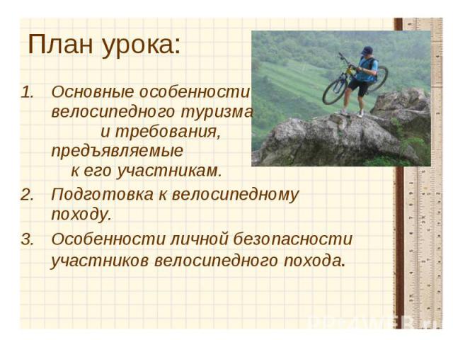 План урока: Основные особенности велосипедного туризма и требования, предъявляемые к его участникам. Подготовка к велосипедному походу. Особенности личной безопасности участников велосипедного похода.