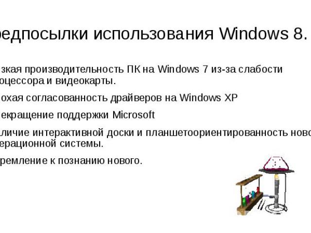 Предпосылки использования Windows 8. Низкая производительность ПК на Windows 7 из-за слабости процессора и видеокарты. Плохая согласованность драйверов на Windows XP Прекращение поддержки Microsoft Наличие интерактивной доски и планшетоориентированн…