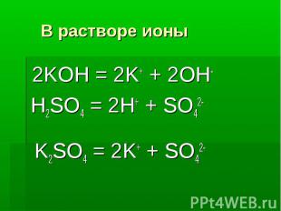 В растворе ионы 2KOH = 2K+ + 2OH- H2SO4 = 2H+ + SO42- K2SO4 = 2K+ + SO42-