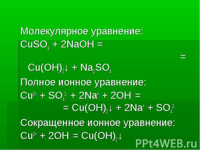 Молекулярное уравнение: Молекулярное уравнение: CuSO4 + 2NaOH = = Cu(OH)2↓ + Na2SO4 Полное ионное уравнение: Cu2+ + SO42- + 2Na+ + 2OH- = = Cu(OH)2↓ + 2Na+ + SO42- Сокращенное ионное уравнение: Cu2+ + 2OH- = Cu(OH)2↓