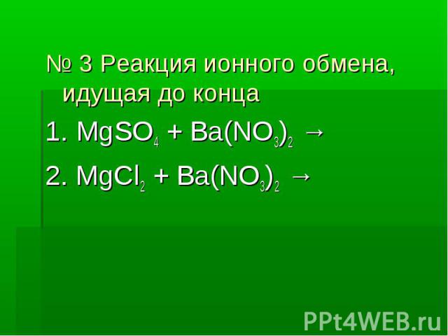 № 3 Реакция ионного обмена, идущая до конца № 3 Реакция ионного обмена, идущая до конца 1. MgSO4 + Ba(NO3)2 → 2. MgCl2 + Ba(NO3)2 →