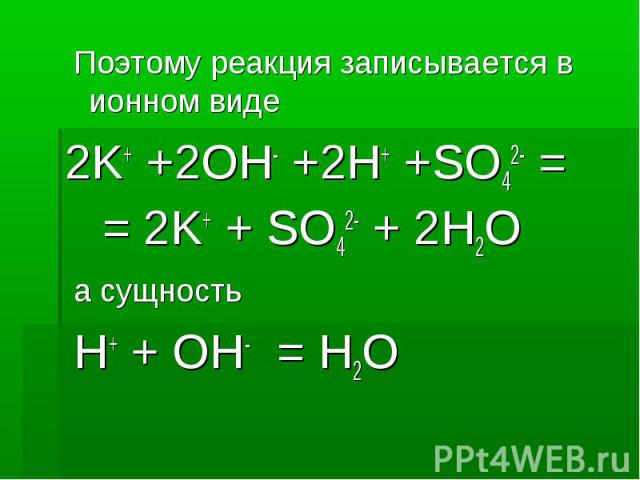 Поэтому реакция записывается в ионном виде Поэтому реакция записывается в ионном виде 2K+ +2OH- +2H+ +SO42- = = 2K+ + SO42- + 2H2O а сущность H+ + OH- = H2O