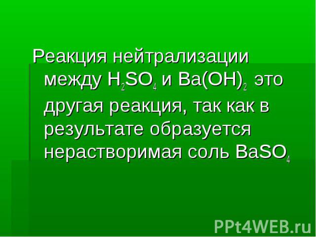 Реакция нейтрализации между H2SO4 и Ba(OH)2 это другая реакция, так как в результате образуется нерастворимая соль BaSO4 Реакция нейтрализации между H2SO4 и Ba(OH)2 это другая реакция, так как в результате образуется нерастворимая соль BaSO4