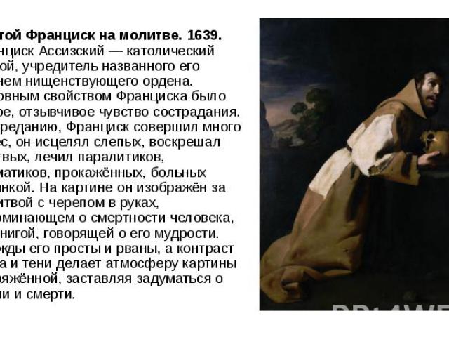 Святой Франциск на молитве. 1639. Франциск Ассизский — католический святой, учредитель названного его именем нищенствующего ордена. Основным свойством Франциска было живое, отзывчивое чувство сострадания. По преданию, Франциск совершил много чудес, …