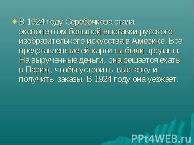 В 1924 году Серебрякова стала экспонентом большой выставки русского изобразительного искусства в Америке. Все представленные ей картины были проданы. На вырученные деньги, она решается ехать в Париж, чтобы устроить  выставку и получить  за…