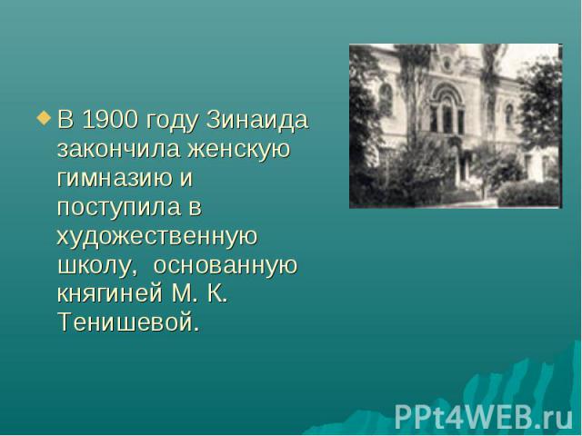 В 1900 году Зинаида закончила женскую гимназию и поступила в художественную школу,  основанную княгиней М. К. Тенишевой. В 1900 году Зинаида закончила женскую гимназию и поступила в художественную школу,  основанную княгиней М. К. Тенишевой.