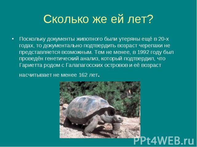 Поскольку документы животного были утеряны ещё в 20-х годах, то документально подтвердить возраст черепахи не представляется возможным. Тем не менее, в 1992 году был проведён генетический анализ, который подтвердил, что Гариетта родом с Галапагосски…