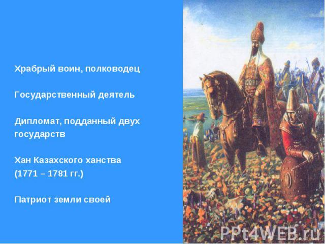 Храбрый воин, полководец Государственный деятель Дипломат, подданный двух государств Хан Казахского ханства (1771 – 1781 гг.) Патриот земли своей